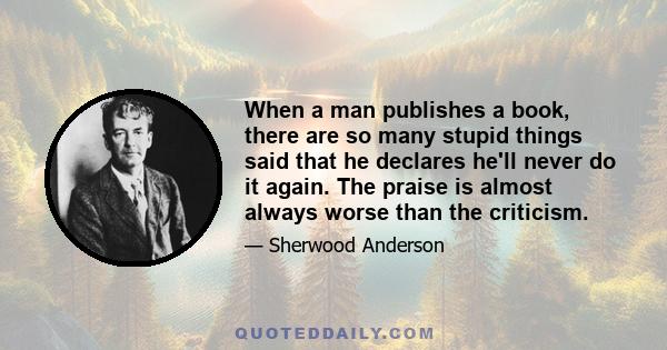 When a man publishes a book, there are so many stupid things said that he declares he'll never do it again. The praise is almost always worse than the criticism.