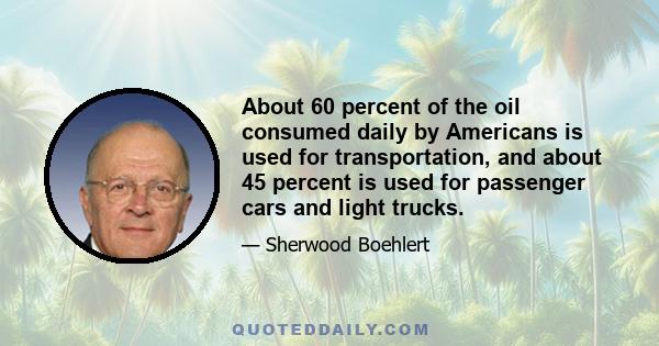 About 60 percent of the oil consumed daily by Americans is used for transportation, and about 45 percent is used for passenger cars and light trucks.