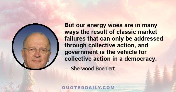 But our energy woes are in many ways the result of classic market failures that can only be addressed through collective action, and government is the vehicle for collective action in a democracy.