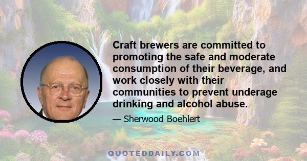 Craft brewers are committed to promoting the safe and moderate consumption of their beverage, and work closely with their communities to prevent underage drinking and alcohol abuse.