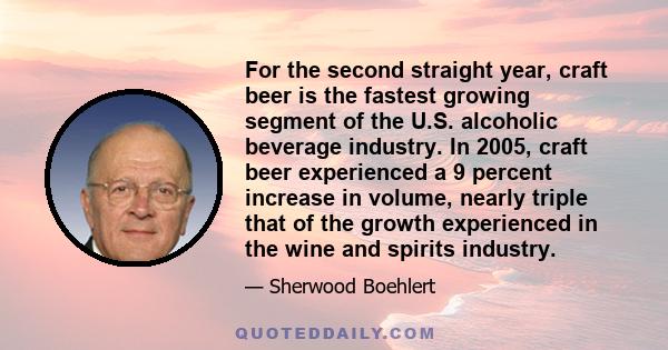 For the second straight year, craft beer is the fastest growing segment of the U.S. alcoholic beverage industry. In 2005, craft beer experienced a 9 percent increase in volume, nearly triple that of the growth