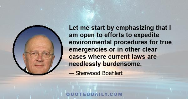 Let me start by emphasizing that I am open to efforts to expedite environmental procedures for true emergencies or in other clear cases where current laws are needlessly burdensome.