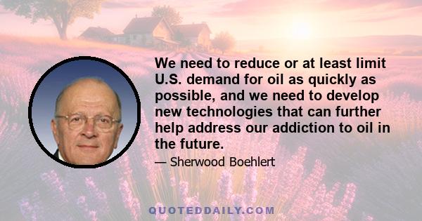 We need to reduce or at least limit U.S. demand for oil as quickly as possible, and we need to develop new technologies that can further help address our addiction to oil in the future.