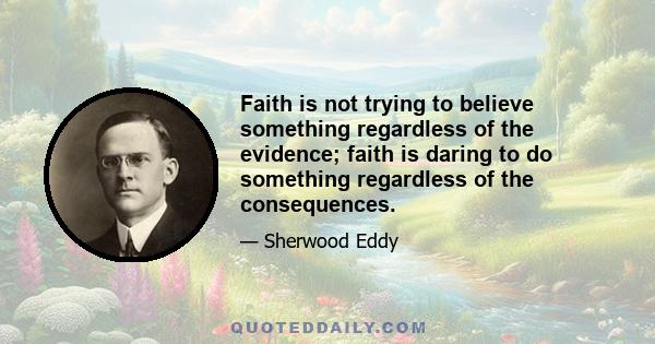 Faith is not trying to believe something regardless of the evidence; faith is daring to do something regardless of the consequences.