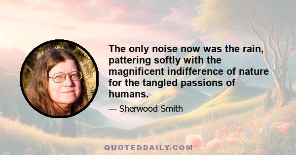 The only noise now was the rain, pattering softly with the magnificent indifference of nature for the tangled passions of humans.