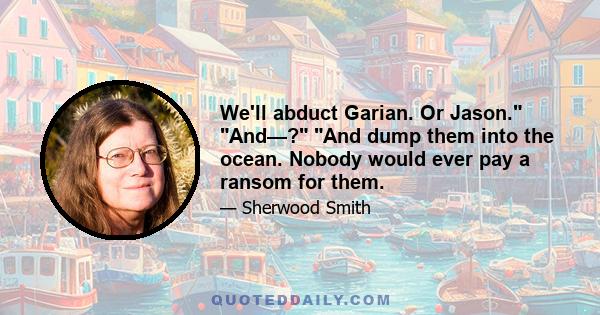 We'll abduct Garian. Or Jason. And—? And dump them into the ocean. Nobody would ever pay a ransom for them.