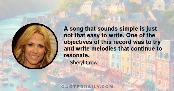 A song that sounds simple is just not that easy to write. One of the objectives of this record was to try and write melodies that continue to resonate...Everything that happens to you influences your writing...The