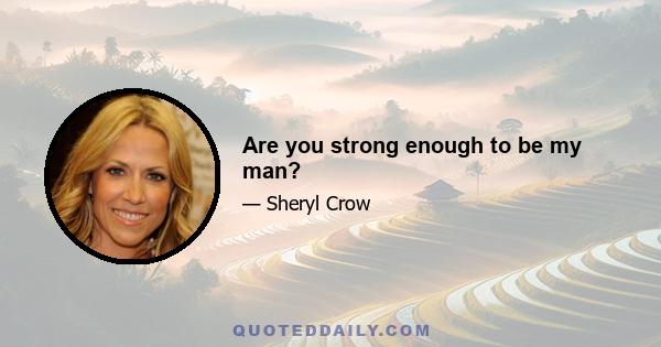 Are you strong enough to be my man?