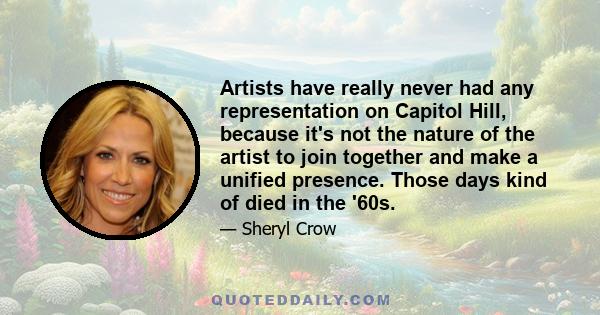 Artists have really never had any representation on Capitol Hill, because it's not the nature of the artist to join together and make a unified presence. Those days kind of died in the '60s.