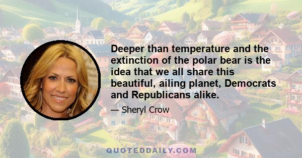 Deeper than temperature and the extinction of the polar bear is the idea that we all share this beautiful, ailing planet, Democrats and Republicans alike.