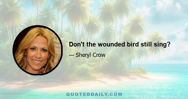 Don't the wounded bird still sing?