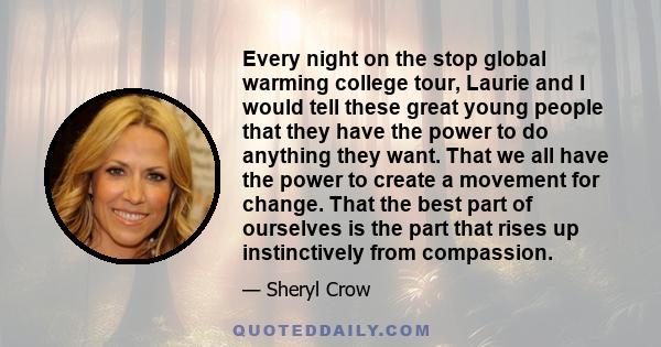 Every night on the stop global warming college tour, Laurie and I would tell these great young people that they have the power to do anything they want. That we all have the power to create a movement for change. That