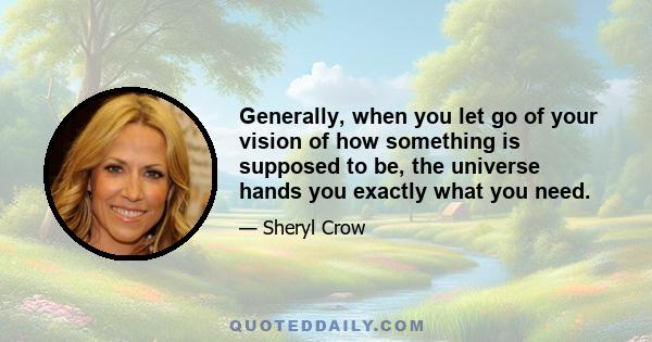 Generally, when you let go of your vision of how something is supposed to be, the universe hands you exactly what you need.