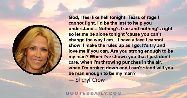 God, I feel like hell tonight. Tears of rage I cannot fight. I'd be the last to help you understand... Nothing's true and nothing's right so let me be alone tonight 'cause you can't change the way I am... I have a face