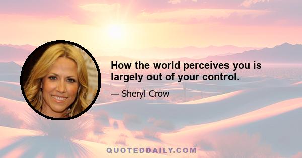 How the world perceives you is largely out of your control.