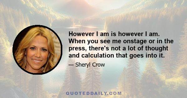 However I am is however I am. When you see me onstage or in the press, there's not a lot of thought and calculation that goes into it.