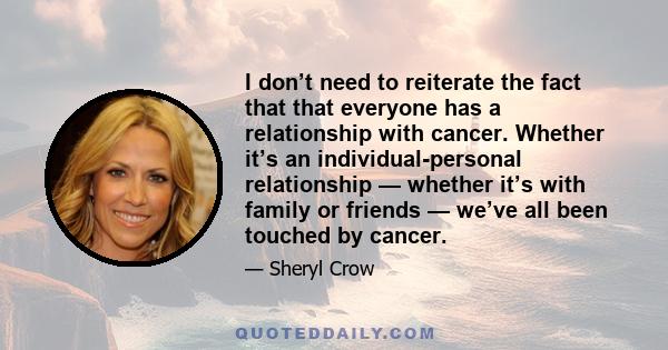 I don’t need to reiterate the fact that that everyone has a relationship with cancer. Whether it’s an individual-personal relationship — whether it’s with family or friends — we’ve all been touched by cancer.