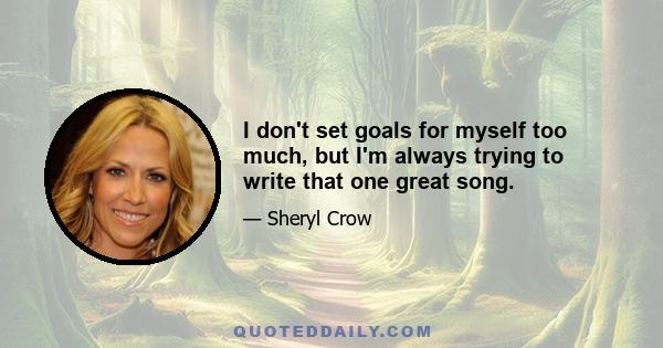 I don't set goals for myself too much, but I'm always trying to write that one great song.