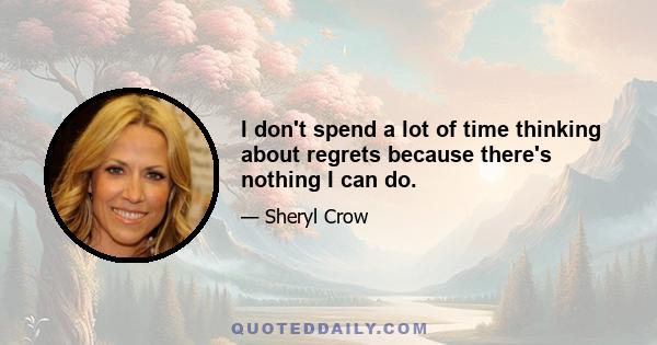 I don't spend a lot of time thinking about regrets because there's nothing I can do.