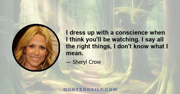 I dress up with a conscience when I think you'll be watching. I say all the right things, I don't know what I mean.