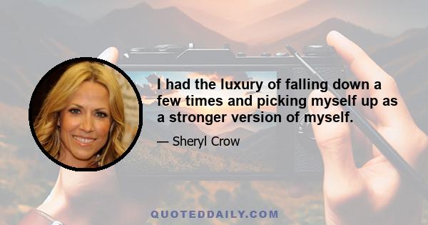 I had the luxury of falling down a few times and picking myself up as a stronger version of myself.