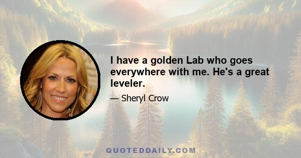 I have a golden Lab who goes everywhere with me. He's a great leveler.