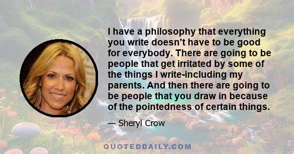 I have a philosophy that everything you write doesn't have to be good for everybody. There are going to be people that get irritated by some of the things I write-including my parents. And then there are going to be