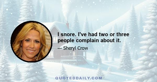 I snore. I've had two or three people complain about it.