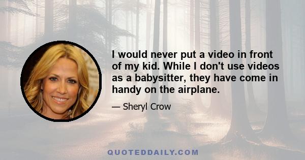 I would never put a video in front of my kid. While I don't use videos as a babysitter, they have come in handy on the airplane.