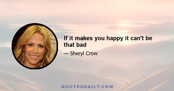 If it makes you happy it can't be that bad