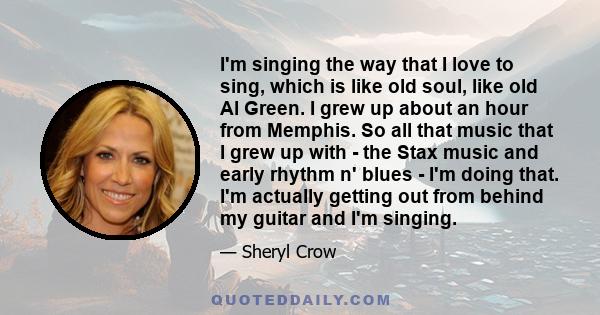 I'm singing the way that I love to sing, which is like old soul, like old Al Green. I grew up about an hour from Memphis. So all that music that I grew up with - the Stax music and early rhythm n' blues - I'm doing