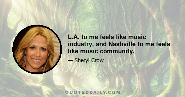 L.A. to me feels like music industry, and Nashville to me feels like music community.