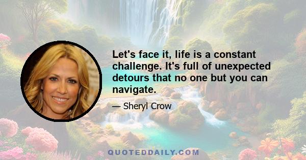 Let's face it, life is a constant challenge. It's full of unexpected detours that no one but you can navigate.