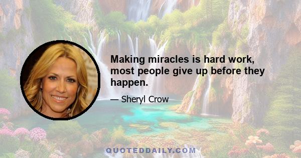 Making miracles is hard work, most people give up before they happen.