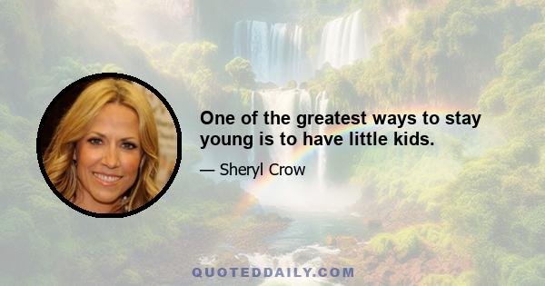 One of the greatest ways to stay young is to have little kids.