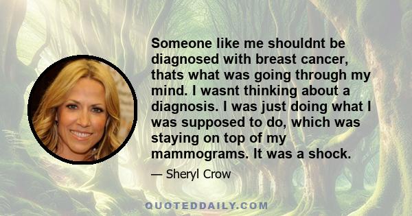 Someone like me shouldnt be diagnosed with breast cancer, thats what was going through my mind. I wasnt thinking about a diagnosis. I was just doing what I was supposed to do, which was staying on top of my mammograms.