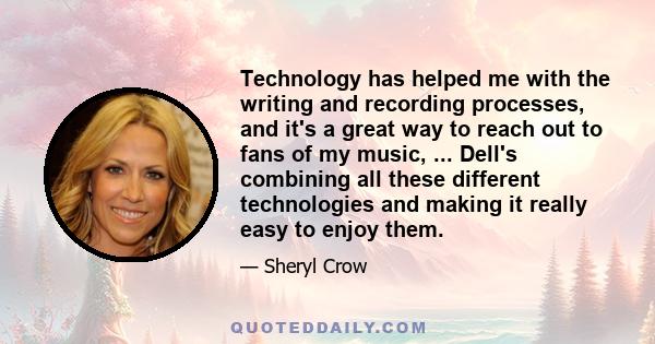 Technology has helped me with the writing and recording processes, and it's a great way to reach out to fans of my music, ... Dell's combining all these different technologies and making it really easy to enjoy them.