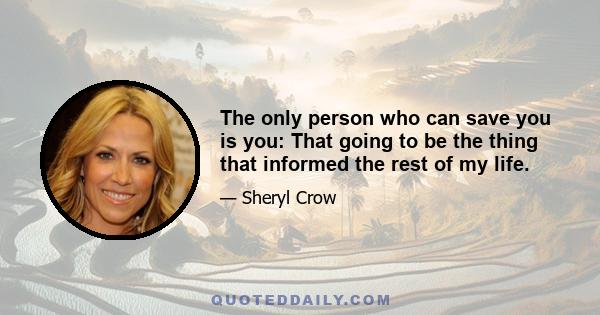 The only person who can save you is you: That going to be the thing that informed the rest of my life.