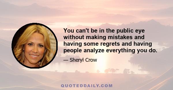 You can't be in the public eye without making mistakes and having some regrets and having people analyze everything you do.