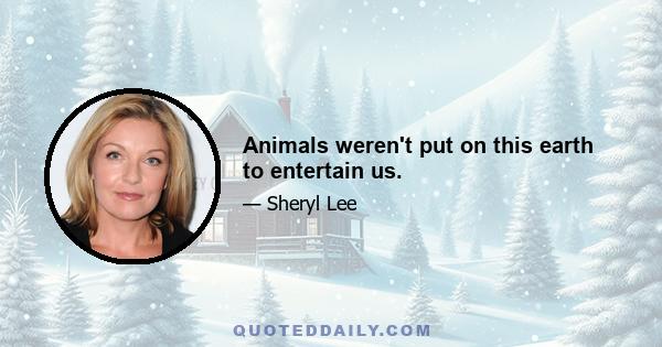 Animals weren't put on this earth to entertain us.