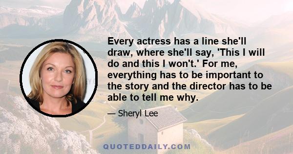 Every actress has a line she'll draw, where she'll say, 'This I will do and this I won't.' For me, everything has to be important to the story and the director has to be able to tell me why.