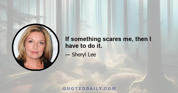 If something scares me, then I have to do it.