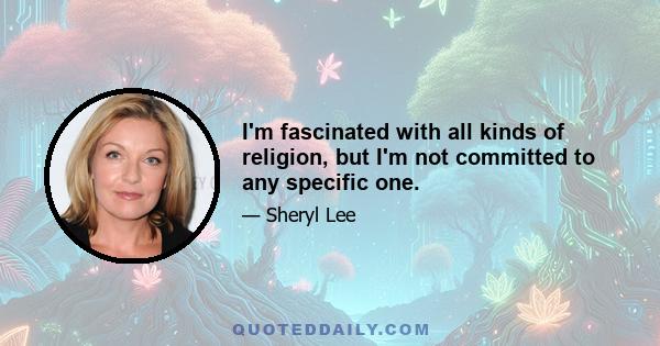 I'm fascinated with all kinds of religion, but I'm not committed to any specific one.