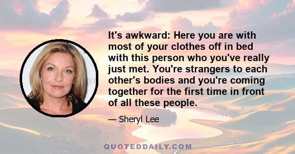 It's awkward: Here you are with most of your clothes off in bed with this person who you've really just met. You're strangers to each other's bodies and you're coming together for the first time in front of all these