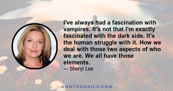 I've always had a fascination with vampires. It's not that I'm exactly fascinated with the dark side. It's the human struggle with it. How we deal with those two aspects of who we are. We all have those elements.