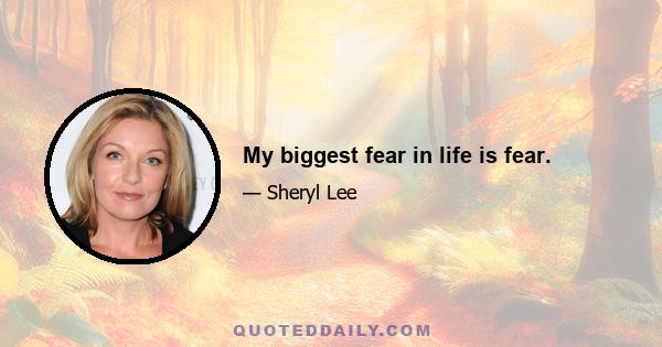 My biggest fear in life is fear.