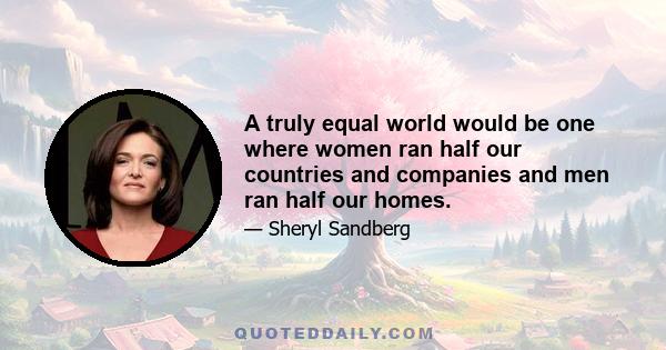 A truly equal world would be one where women ran half our countries and companies and men ran half our homes.