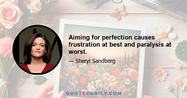 Aiming for perfection causes frustration at best and paralysis at worst.