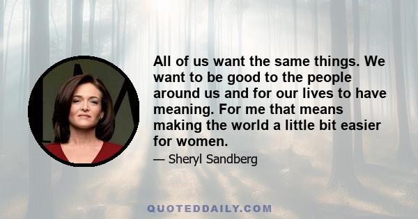 All of us want the same things. We want to be good to the people around us and for our lives to have meaning. For me that means making the world a little bit easier for women.