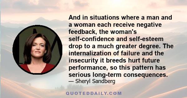 And in situations where a man and a woman each receive negative feedback, the woman's self-confidence and self-esteem drop to a much greater degree. The internalization of failure and the insecurity it breeds hurt